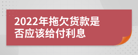 2022年拖欠货款是否应该给付利息