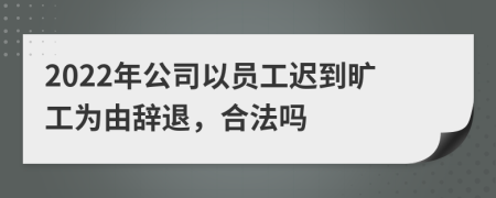 2022年公司以员工迟到旷工为由辞退，合法吗