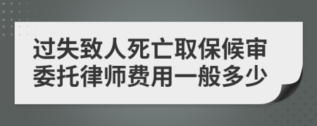 过失致人死亡取保候审委托律师费用一般多少