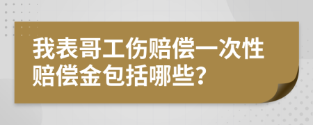 我表哥工伤赔偿一次性赔偿金包括哪些？