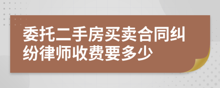 委托二手房买卖合同纠纷律师收费要多少