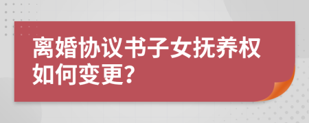 离婚协议书子女抚养权如何变更？