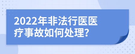 2022年非法行医医疗事故如何处理？