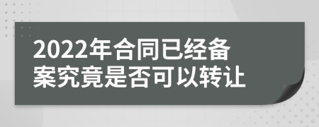 2022年合同已经备案究竟是否可以转让