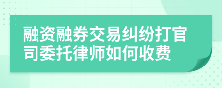 融资融券交易纠纷打官司委托律师如何收费