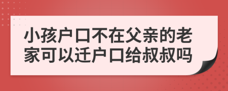 小孩户口不在父亲的老家可以迁户口给叔叔吗