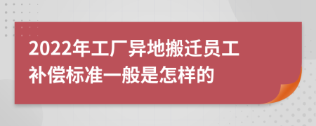 2022年工厂异地搬迁员工补偿标准一般是怎样的