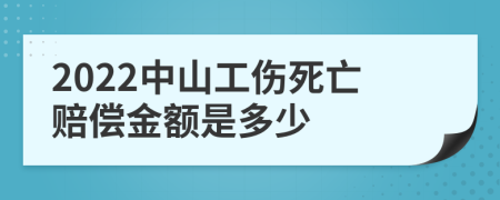 2022中山工伤死亡赔偿金额是多少
