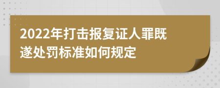 2022年打击报复证人罪既遂处罚标准如何规定