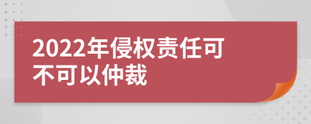 2022年侵权责任可不可以仲裁