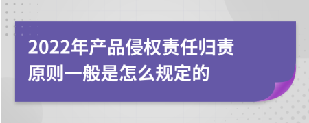 2022年产品侵权责任归责原则一般是怎么规定的