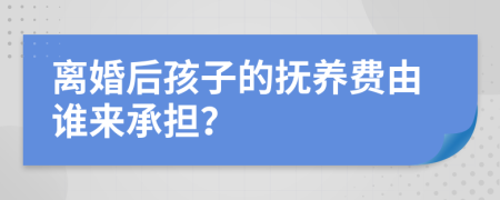 离婚后孩子的抚养费由谁来承担？