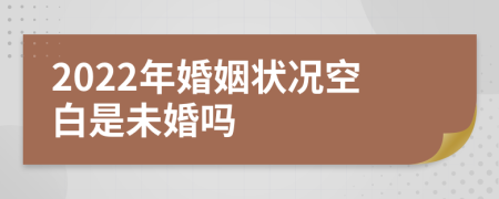 2022年婚姻状况空白是未婚吗