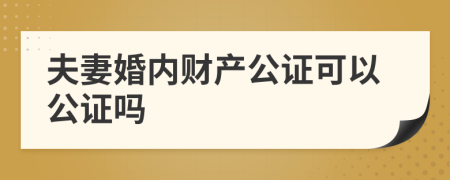 夫妻婚内财产公证可以公证吗
