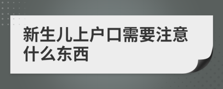 新生儿上户口需要注意什么东西