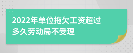 2022年单位拖欠工资超过多久劳动局不受理