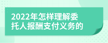 2022年怎样理解委托人报酬支付义务的