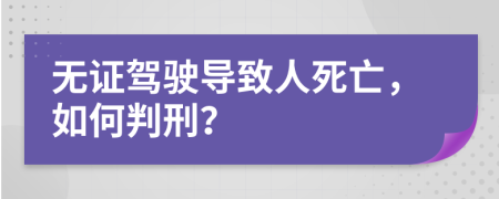 无证驾驶导致人死亡，如何判刑？