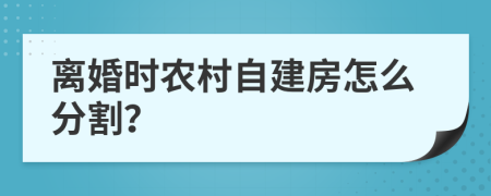 离婚时农村自建房怎么分割？