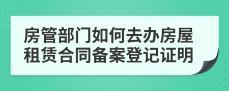 房管部门如何去办房屋租赁合同备案登记证明