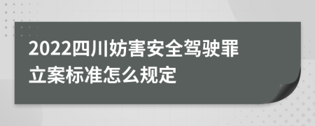 2022四川妨害安全驾驶罪立案标准怎么规定