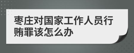 枣庄对国家工作人员行贿罪该怎么办