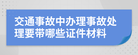 交通事故中办理事故处理要带哪些证件材料