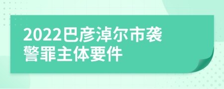 2022巴彦淖尔市袭警罪主体要件