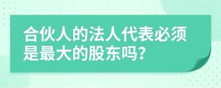 合伙人的法人代表必须是最大的股东吗？