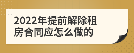 2022年提前解除租房合同应怎么做的