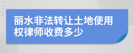 丽水非法转让土地使用权律师收费多少