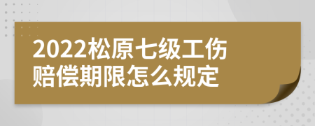 2022松原七级工伤赔偿期限怎么规定