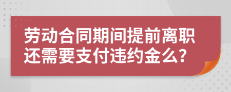 劳动合同期间提前离职还需要支付违约金么？