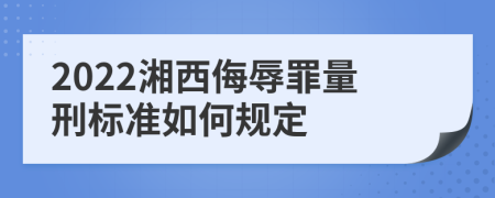 2022湘西侮辱罪量刑标准如何规定