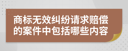 商标无效纠纷请求赔偿的案件中包括哪些内容
