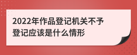 2022年作品登记机关不予登记应该是什么情形