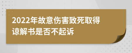 2022年故意伤害致死取得谅解书是否不起诉