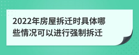 2022年房屋拆迁时具体哪些情况可以进行强制拆迁