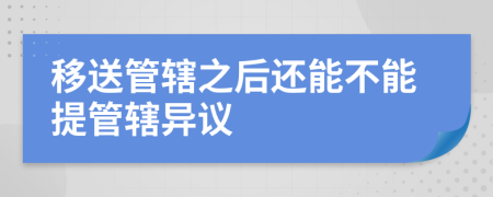 移送管辖之后还能不能提管辖异议