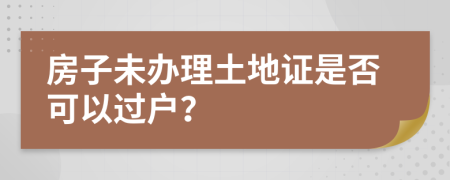 房子未办理土地证是否可以过户？