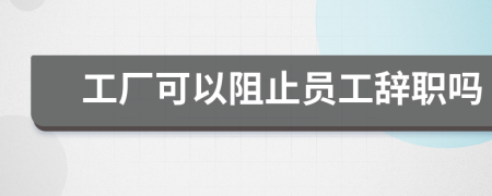 工厂可以阻止员工辞职吗