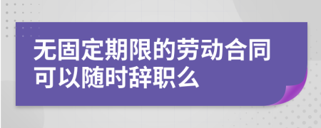 无固定期限的劳动合同可以随时辞职么