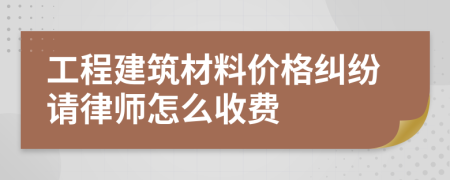 工程建筑材料价格纠纷请律师怎么收费