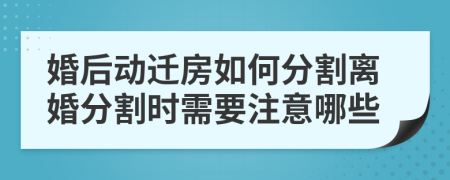 婚后动迁房如何分割离婚分割时需要注意哪些