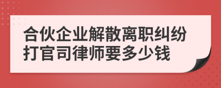 合伙企业解散离职纠纷打官司律师要多少钱