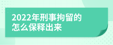 2022年刑事拘留的怎么保释出来