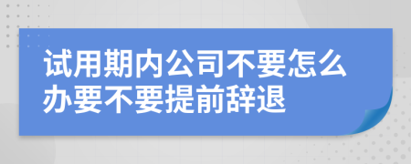 试用期内公司不要怎么办要不要提前辞退