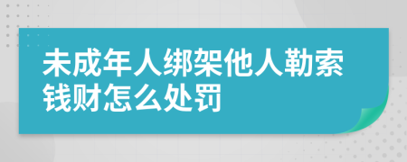 未成年人绑架他人勒索钱财怎么处罚