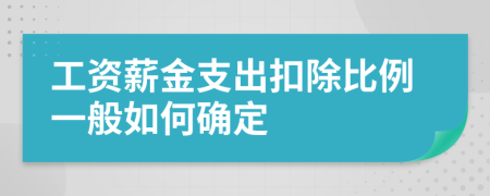 工资薪金支出扣除比例一般如何确定