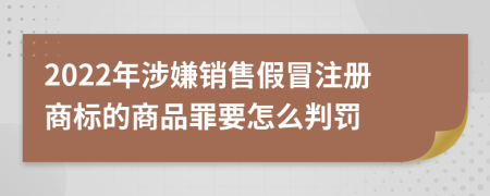 2022年涉嫌销售假冒注册商标的商品罪要怎么判罚